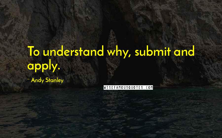 Andy Stanley Quotes: To understand why, submit and apply.