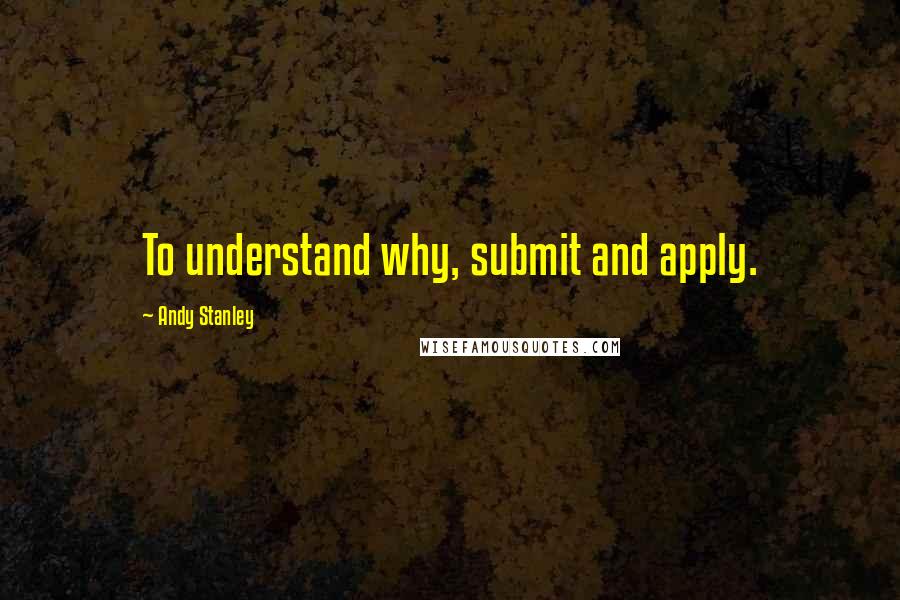 Andy Stanley Quotes: To understand why, submit and apply.
