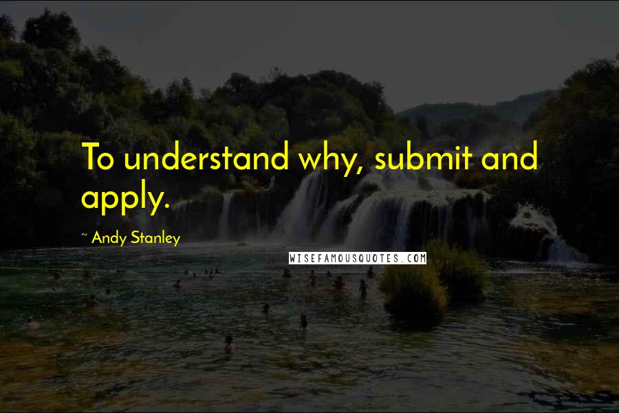 Andy Stanley Quotes: To understand why, submit and apply.
