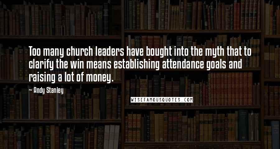 Andy Stanley Quotes: Too many church leaders have bought into the myth that to clarify the win means establishing attendance goals and raising a lot of money.