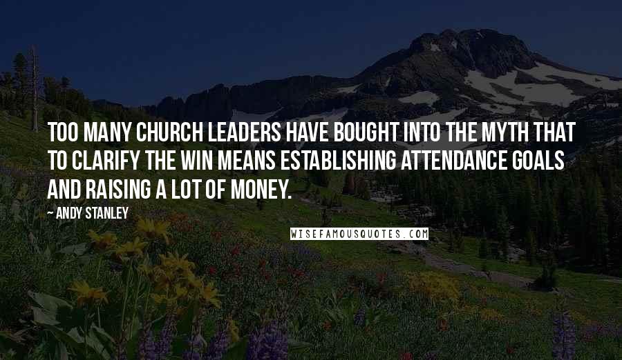 Andy Stanley Quotes: Too many church leaders have bought into the myth that to clarify the win means establishing attendance goals and raising a lot of money.