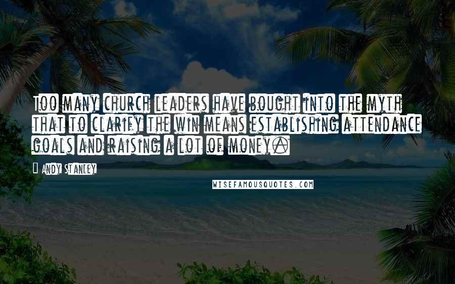 Andy Stanley Quotes: Too many church leaders have bought into the myth that to clarify the win means establishing attendance goals and raising a lot of money.