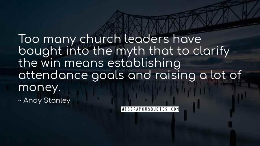 Andy Stanley Quotes: Too many church leaders have bought into the myth that to clarify the win means establishing attendance goals and raising a lot of money.