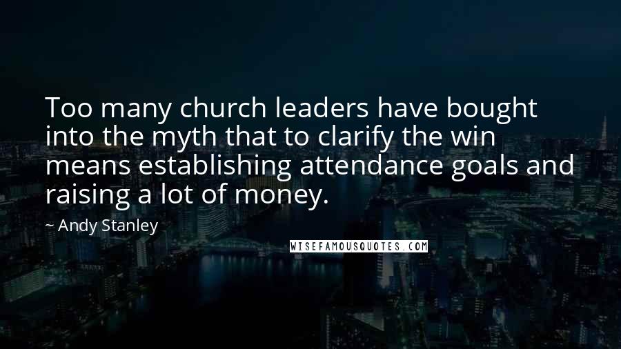 Andy Stanley Quotes: Too many church leaders have bought into the myth that to clarify the win means establishing attendance goals and raising a lot of money.