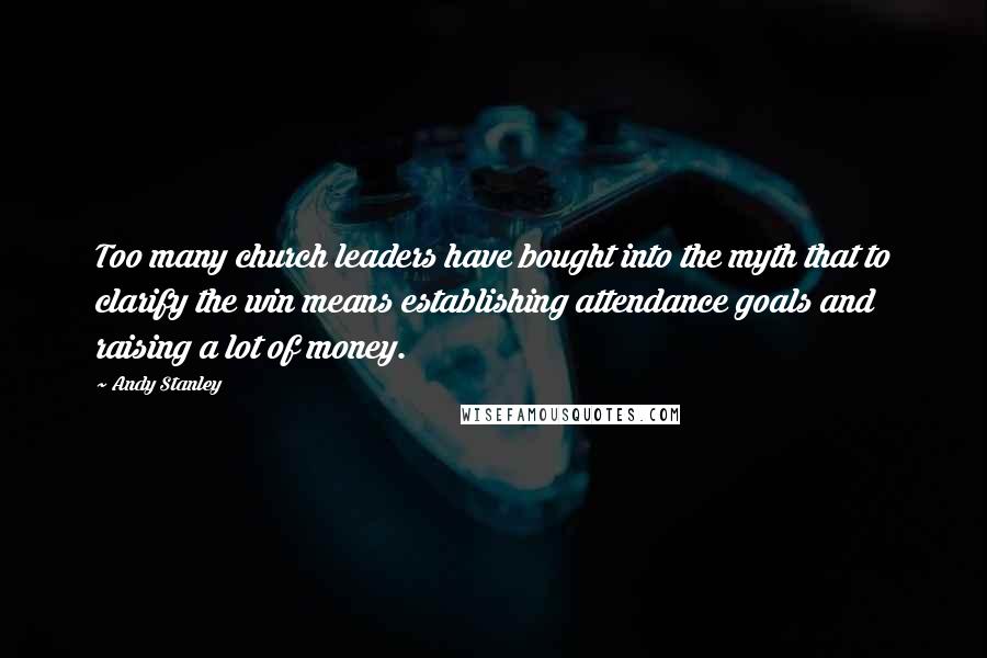 Andy Stanley Quotes: Too many church leaders have bought into the myth that to clarify the win means establishing attendance goals and raising a lot of money.