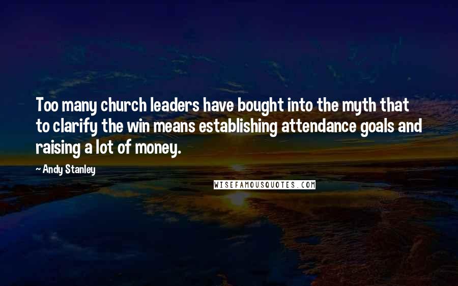 Andy Stanley Quotes: Too many church leaders have bought into the myth that to clarify the win means establishing attendance goals and raising a lot of money.