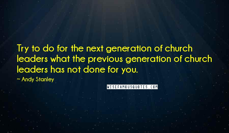 Andy Stanley Quotes: Try to do for the next generation of church leaders what the previous generation of church leaders has not done for you.