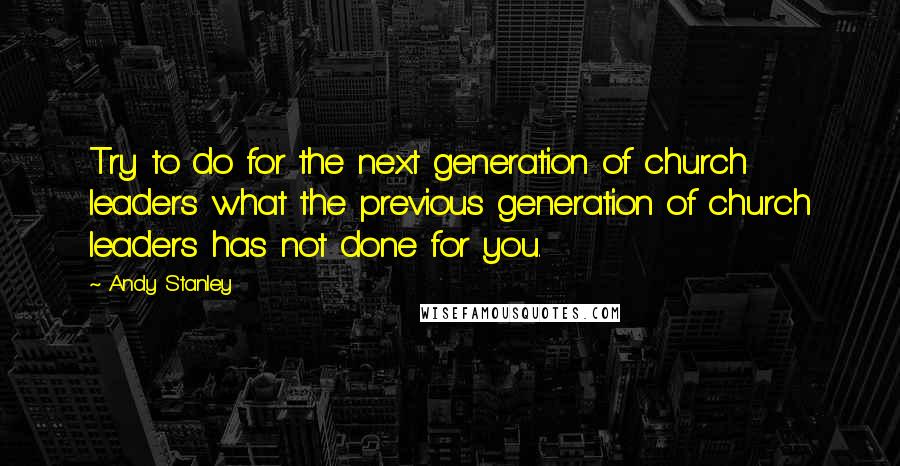 Andy Stanley Quotes: Try to do for the next generation of church leaders what the previous generation of church leaders has not done for you.