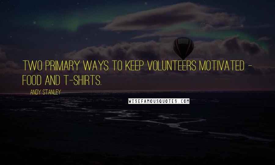 Andy Stanley Quotes: Two primary ways to keep volunteers motivated - Food and T-shirts.