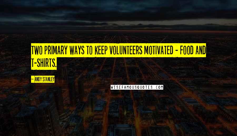Andy Stanley Quotes: Two primary ways to keep volunteers motivated - Food and T-shirts.