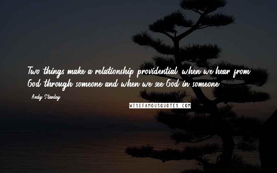 Andy Stanley Quotes: Two things make a relationship providential: when we hear from God through someone and when we see God in someone.