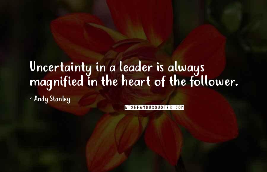 Andy Stanley Quotes: Uncertainty in a leader is always magnified in the heart of the follower.