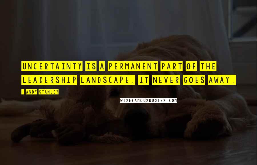Andy Stanley Quotes: Uncertainty is a permanent part of the leadership landscape. It never goes away.