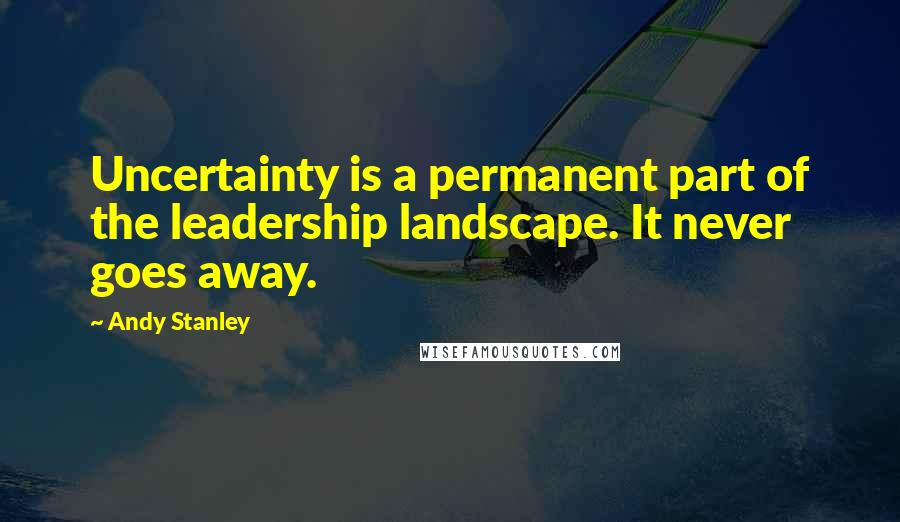 Andy Stanley Quotes: Uncertainty is a permanent part of the leadership landscape. It never goes away.