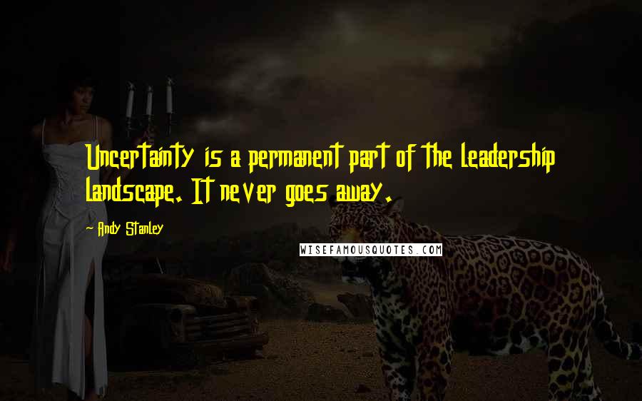 Andy Stanley Quotes: Uncertainty is a permanent part of the leadership landscape. It never goes away.