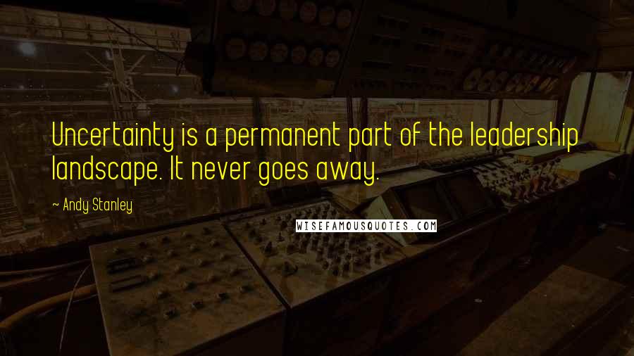 Andy Stanley Quotes: Uncertainty is a permanent part of the leadership landscape. It never goes away.