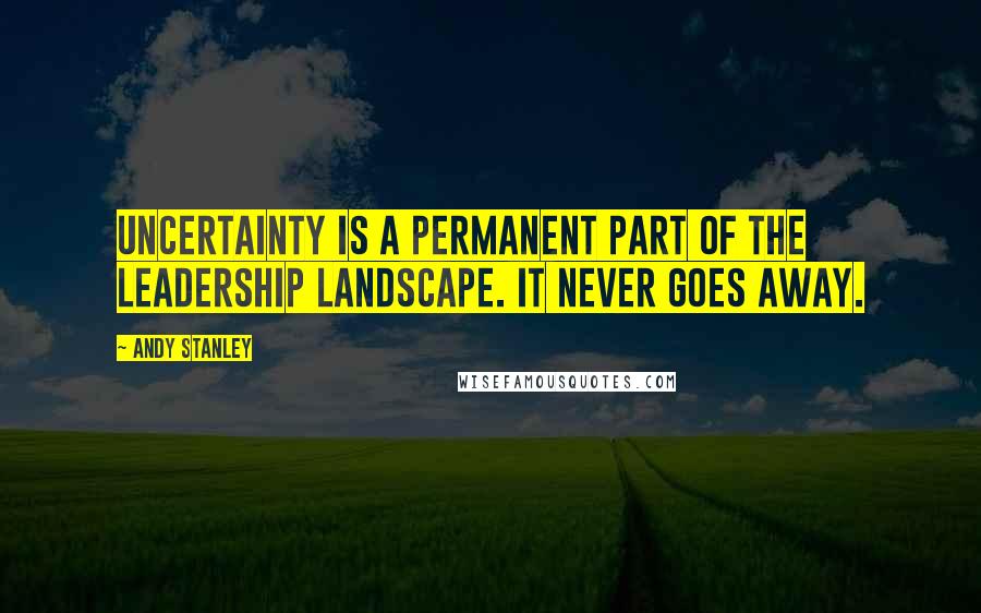 Andy Stanley Quotes: Uncertainty is a permanent part of the leadership landscape. It never goes away.