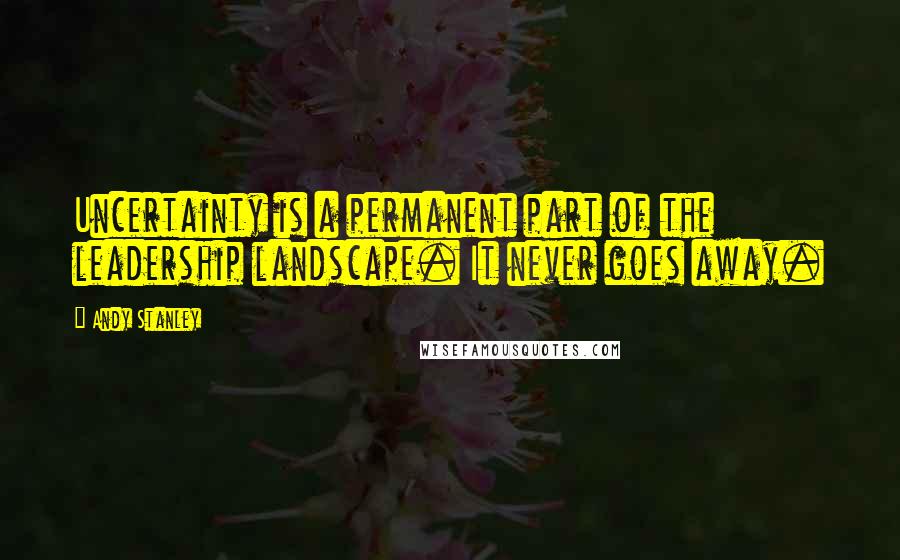 Andy Stanley Quotes: Uncertainty is a permanent part of the leadership landscape. It never goes away.