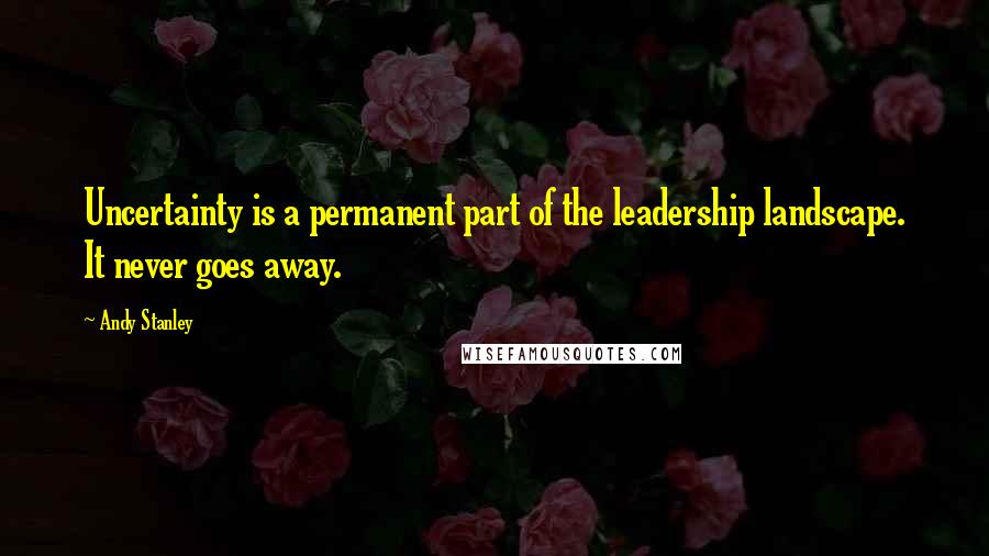 Andy Stanley Quotes: Uncertainty is a permanent part of the leadership landscape. It never goes away.