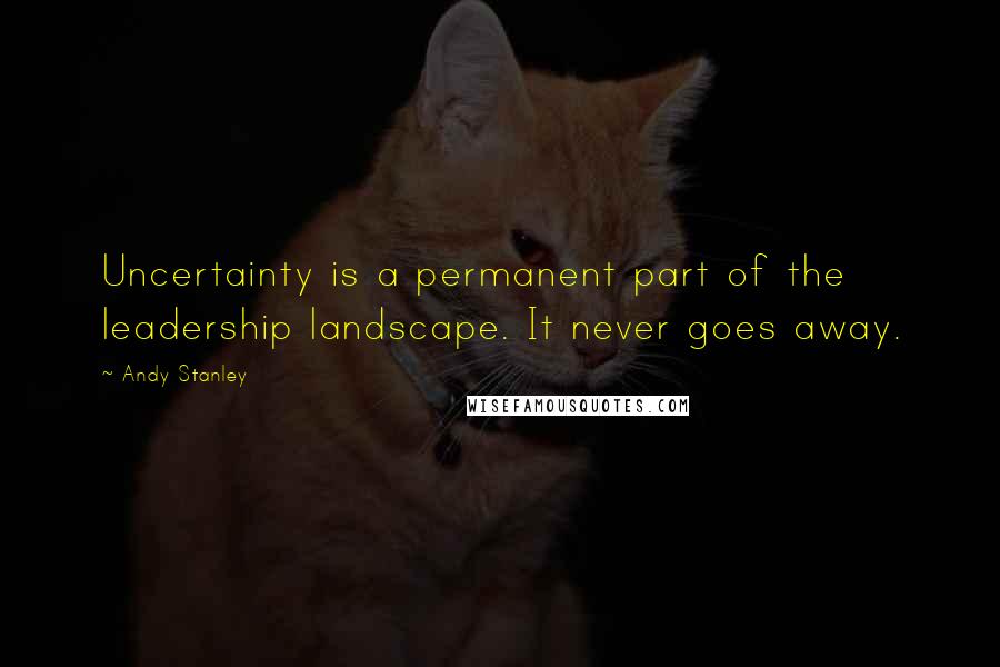 Andy Stanley Quotes: Uncertainty is a permanent part of the leadership landscape. It never goes away.