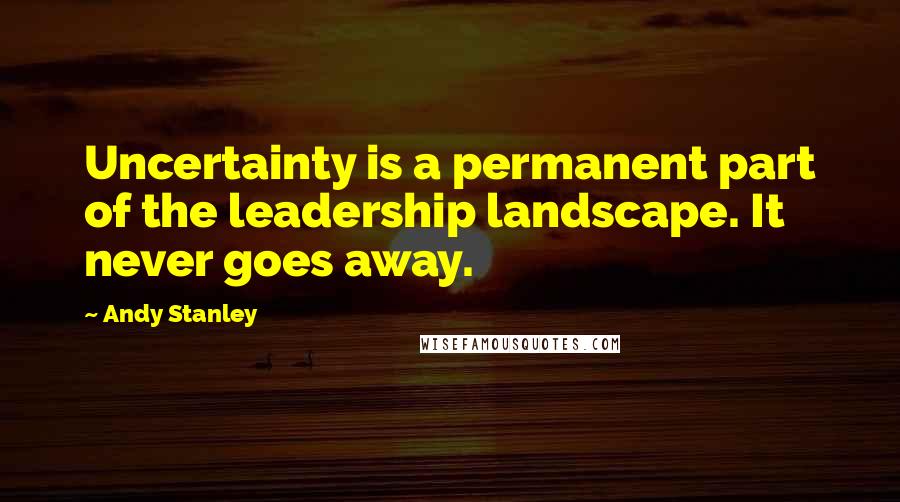 Andy Stanley Quotes: Uncertainty is a permanent part of the leadership landscape. It never goes away.
