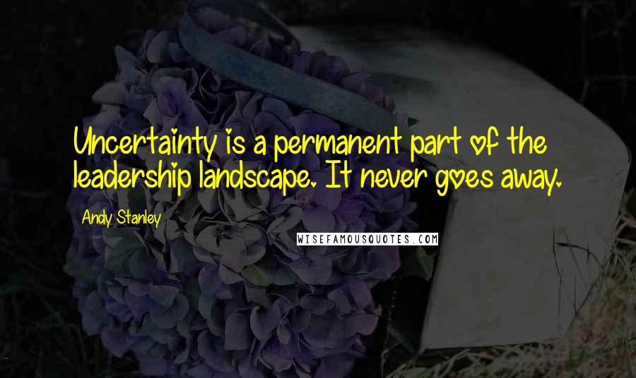 Andy Stanley Quotes: Uncertainty is a permanent part of the leadership landscape. It never goes away.