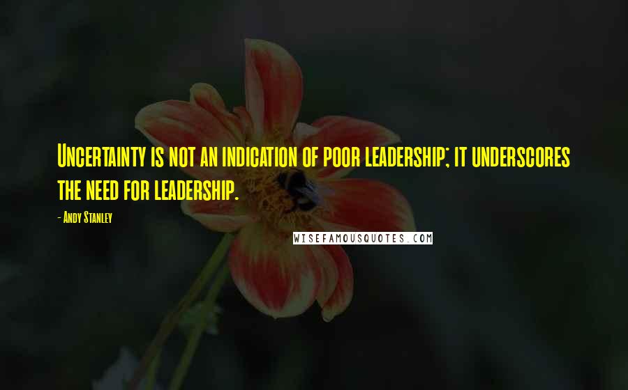 Andy Stanley Quotes: Uncertainty is not an indication of poor leadership; it underscores the need for leadership.