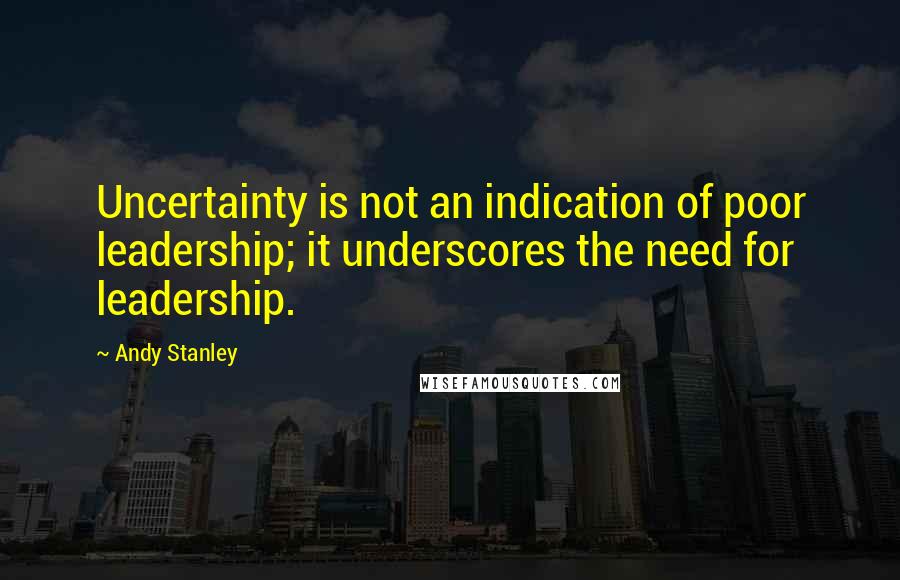 Andy Stanley Quotes: Uncertainty is not an indication of poor leadership; it underscores the need for leadership.
