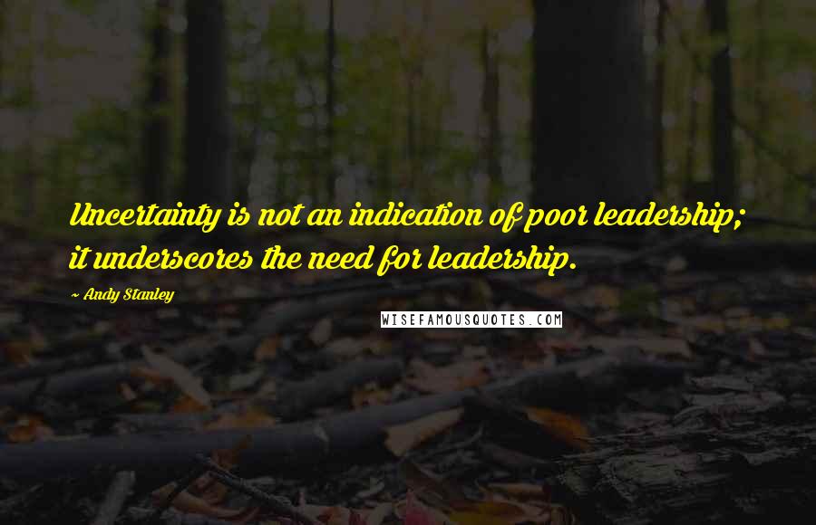 Andy Stanley Quotes: Uncertainty is not an indication of poor leadership; it underscores the need for leadership.