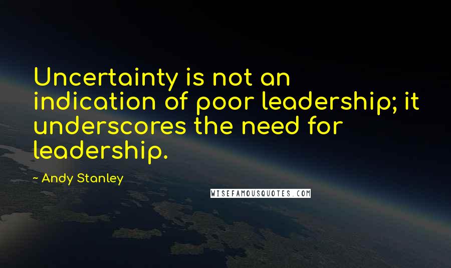 Andy Stanley Quotes: Uncertainty is not an indication of poor leadership; it underscores the need for leadership.