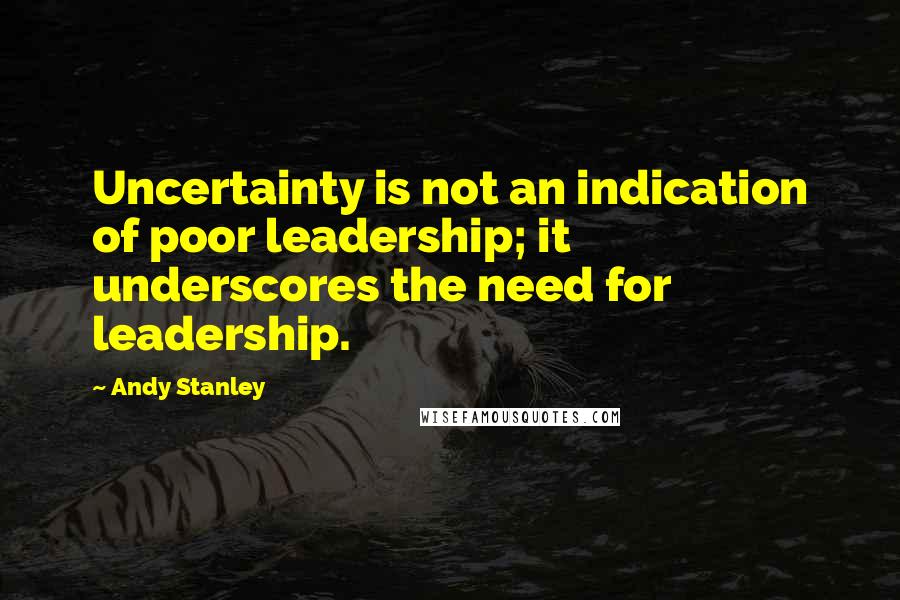 Andy Stanley Quotes: Uncertainty is not an indication of poor leadership; it underscores the need for leadership.