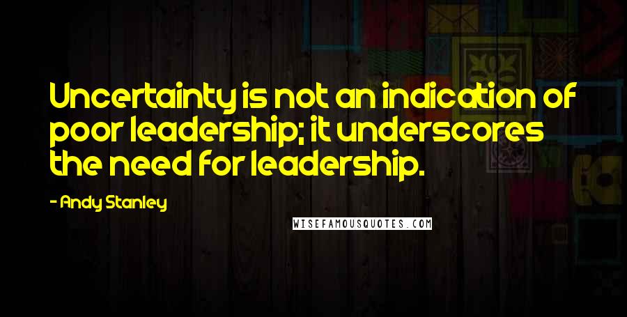 Andy Stanley Quotes: Uncertainty is not an indication of poor leadership; it underscores the need for leadership.