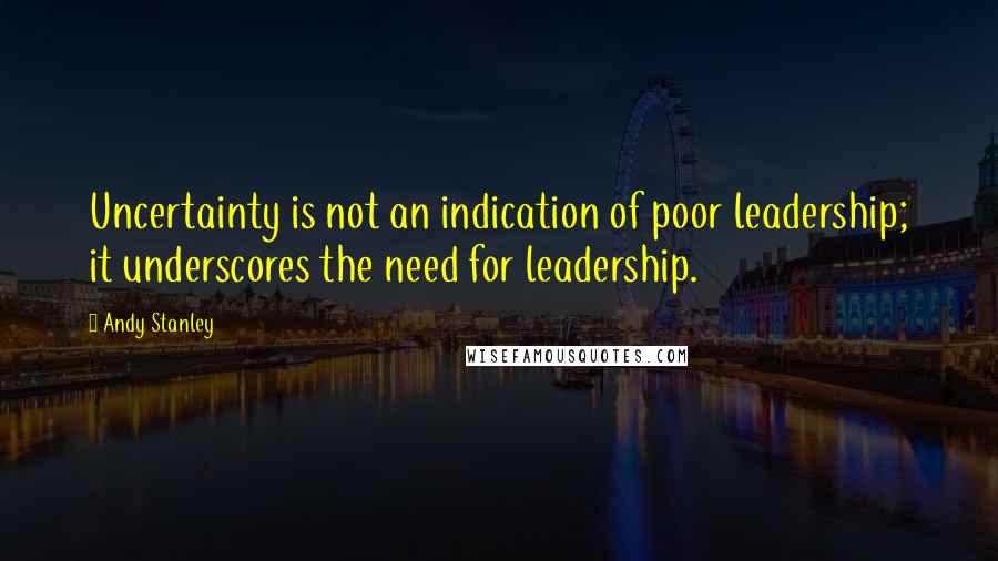 Andy Stanley Quotes: Uncertainty is not an indication of poor leadership; it underscores the need for leadership.