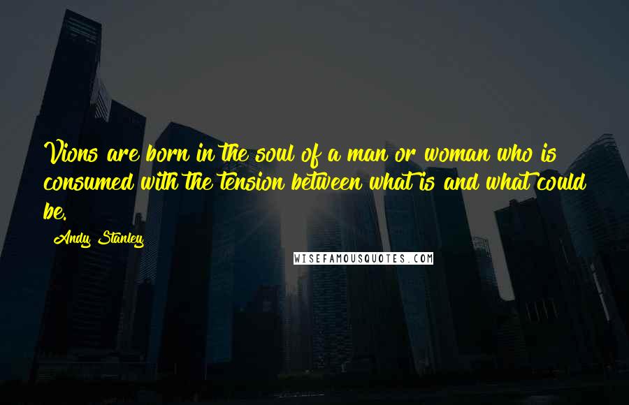 Andy Stanley Quotes: Vions are born in the soul of a man or woman who is consumed with the tension between what is and what could be.