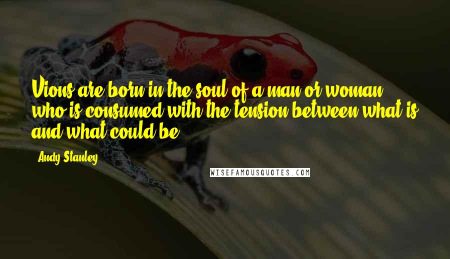 Andy Stanley Quotes: Vions are born in the soul of a man or woman who is consumed with the tension between what is and what could be.