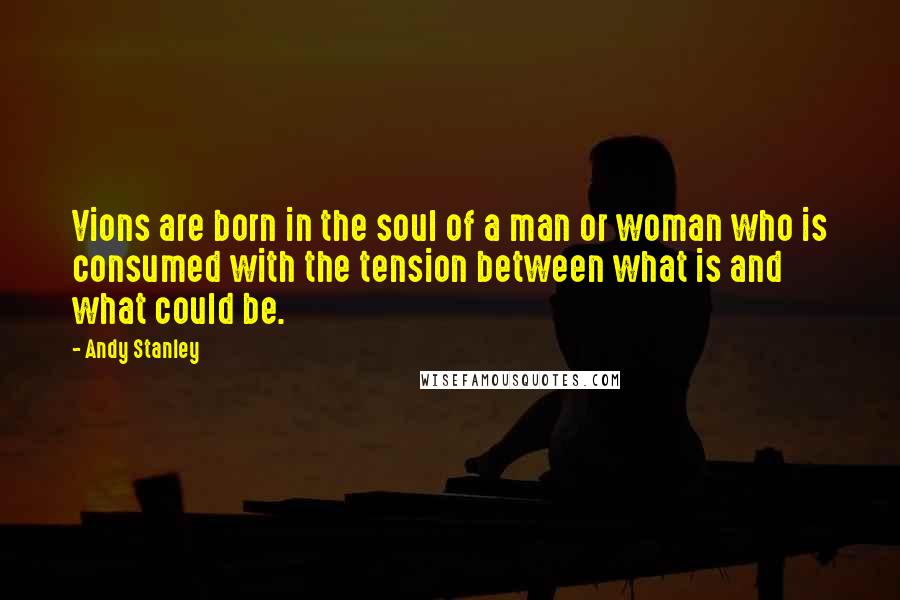 Andy Stanley Quotes: Vions are born in the soul of a man or woman who is consumed with the tension between what is and what could be.