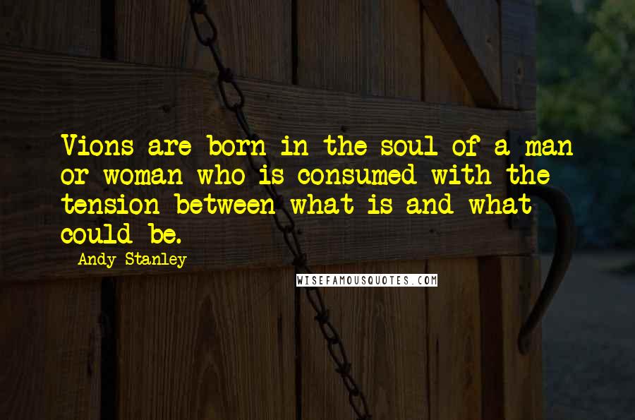 Andy Stanley Quotes: Vions are born in the soul of a man or woman who is consumed with the tension between what is and what could be.