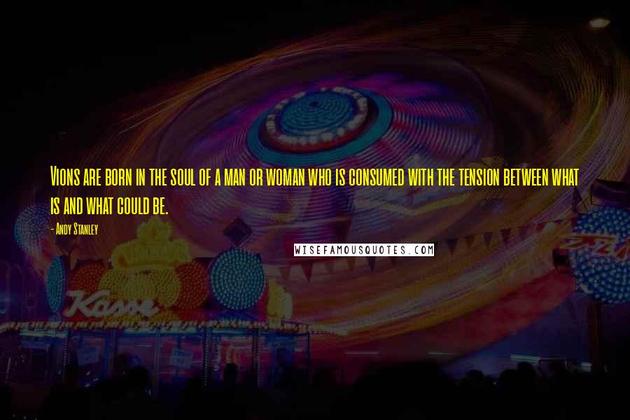 Andy Stanley Quotes: Vions are born in the soul of a man or woman who is consumed with the tension between what is and what could be.