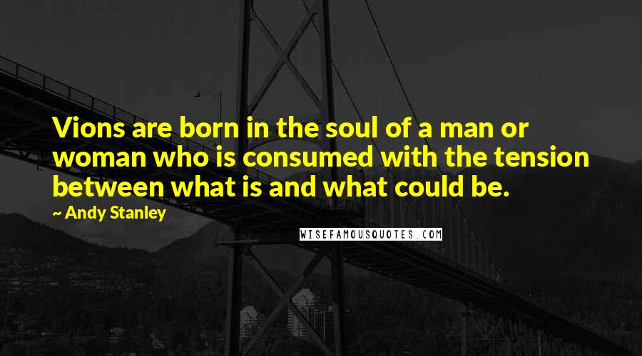 Andy Stanley Quotes: Vions are born in the soul of a man or woman who is consumed with the tension between what is and what could be.