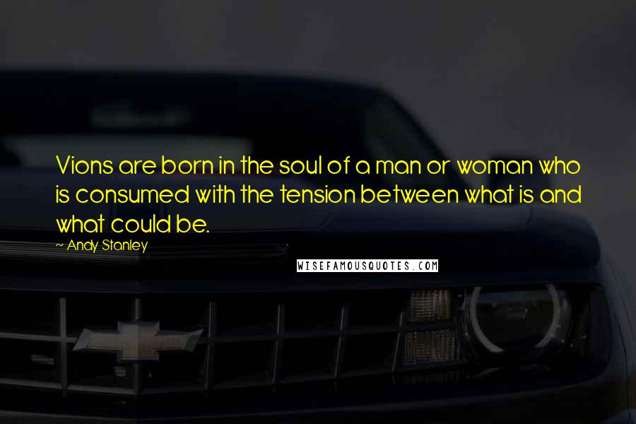Andy Stanley Quotes: Vions are born in the soul of a man or woman who is consumed with the tension between what is and what could be.