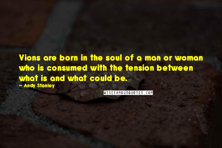 Andy Stanley Quotes: Vions are born in the soul of a man or woman who is consumed with the tension between what is and what could be.