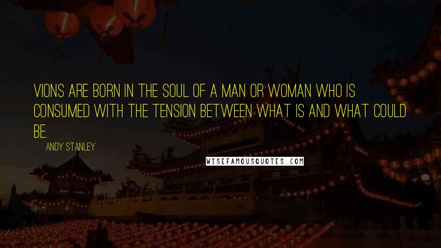 Andy Stanley Quotes: Vions are born in the soul of a man or woman who is consumed with the tension between what is and what could be.