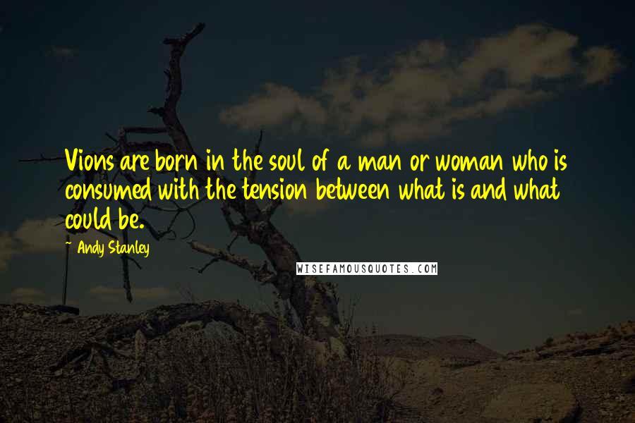 Andy Stanley Quotes: Vions are born in the soul of a man or woman who is consumed with the tension between what is and what could be.