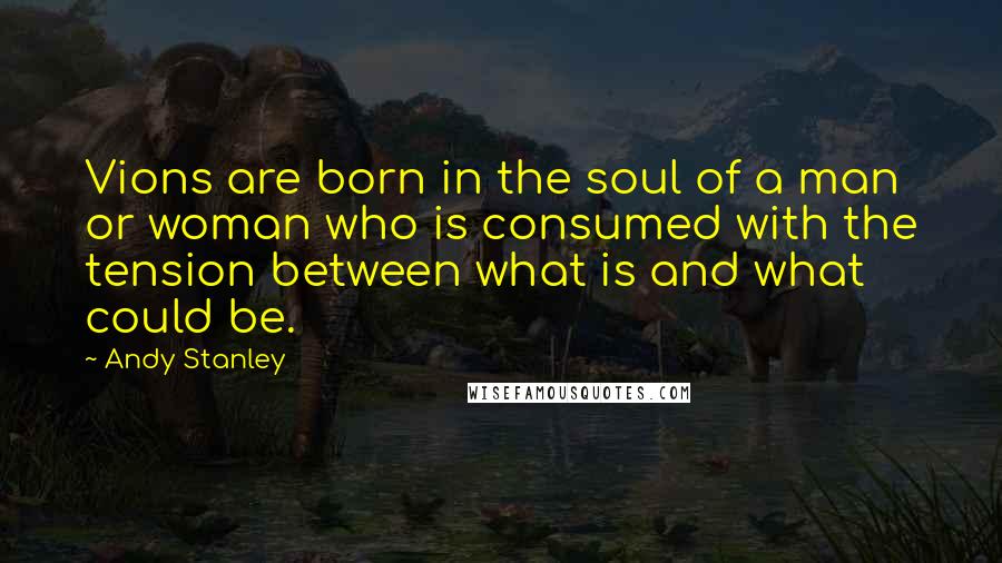 Andy Stanley Quotes: Vions are born in the soul of a man or woman who is consumed with the tension between what is and what could be.