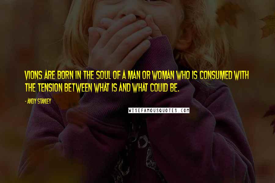 Andy Stanley Quotes: Vions are born in the soul of a man or woman who is consumed with the tension between what is and what could be.