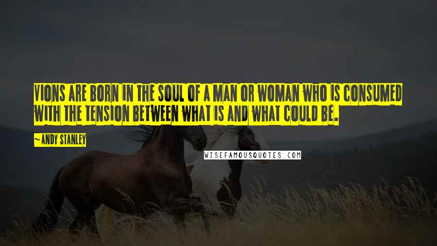 Andy Stanley Quotes: Vions are born in the soul of a man or woman who is consumed with the tension between what is and what could be.