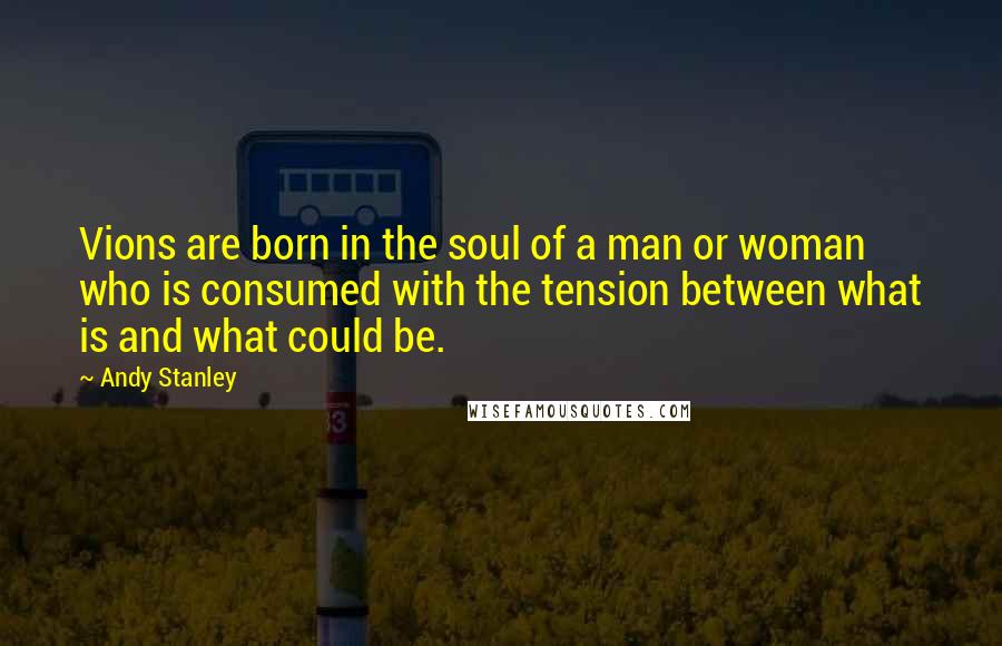 Andy Stanley Quotes: Vions are born in the soul of a man or woman who is consumed with the tension between what is and what could be.