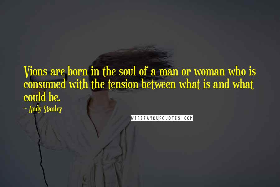 Andy Stanley Quotes: Vions are born in the soul of a man or woman who is consumed with the tension between what is and what could be.