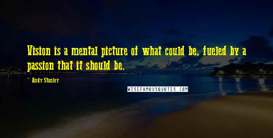 Andy Stanley Quotes: Vision is a mental picture of what could be, fueled by a passion that it should be.