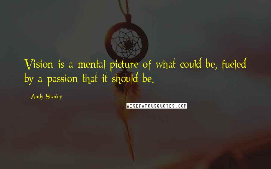 Andy Stanley Quotes: Vision is a mental picture of what could be, fueled by a passion that it should be.